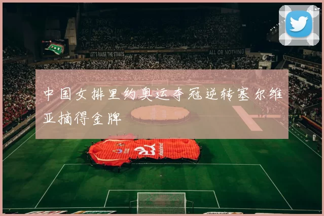 中国女排里约奥运夺冠逆转塞尔维亚摘得金牌