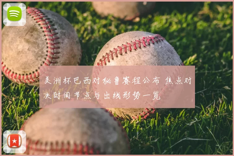 美洲杯巴西对秘鲁赛程公布 焦点对决时间节点与出线形势一览