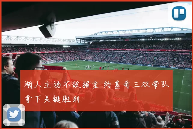 湖人主场不敌掘金 约基奇三双带队拿下关键胜利