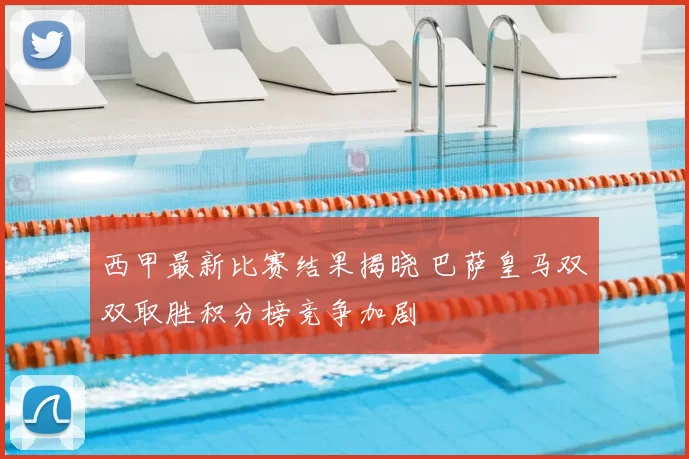 西甲最新比赛结果揭晓 巴萨皇马双双取胜积分榜竞争加剧