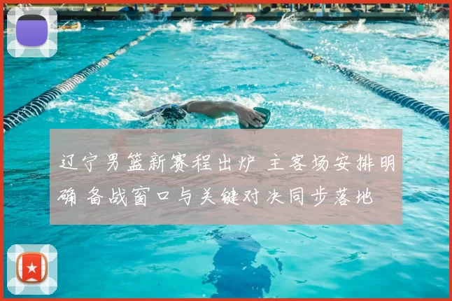 辽宁男篮新赛程出炉 主客场安排明确 备战窗口与关键对决同步落地