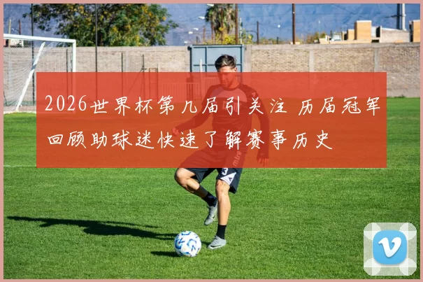 2026世界杯第几届引关注 历届冠军回顾助球迷快速了解赛事历史