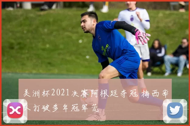 美洲杯2021决赛阿根廷夺冠 梅西率队打破多年冠军荒