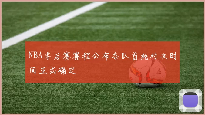 NBA季后赛赛程公布各队首轮对决时间正式确定