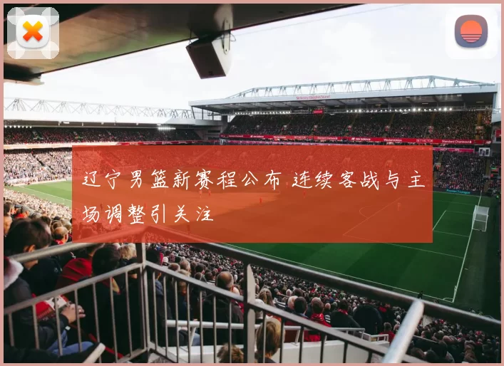 辽宁男篮新赛程公布 连续客战与主场调整引关注