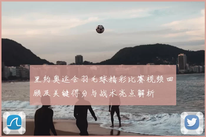 里约奥运会羽毛球精彩比赛视频回顾及关键得分与战术亮点解析