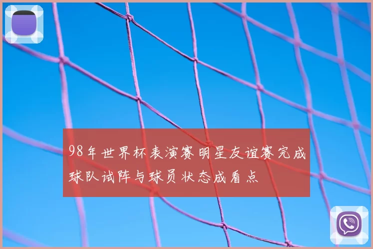 98年世界杯表演赛明星友谊赛完成球队试阵与球员状态成看点