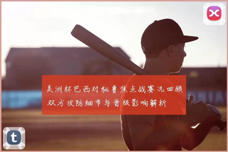 美洲杯巴西对秘鲁焦点战赛况回顾 双方攻防细节与晋级影响解析