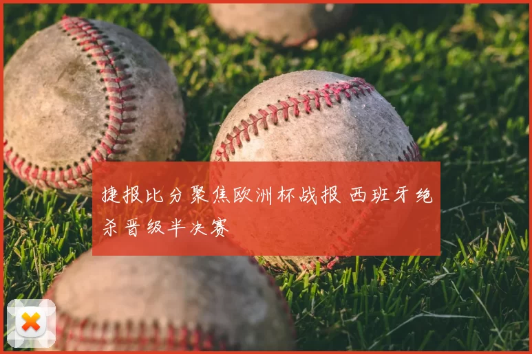 捷报比分聚焦欧洲杯战报 西班牙绝杀晋级半决赛