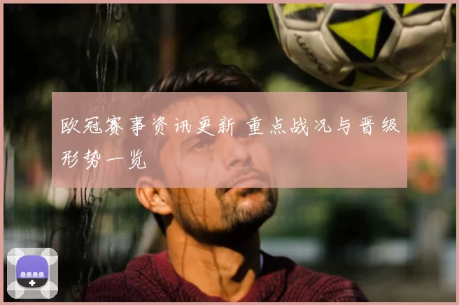 欧冠赛事资讯更新 重点战况与晋级形势一览