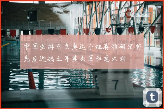 中国女排东京奥运小组赛程确定将先后迎战土耳其美国和意大利