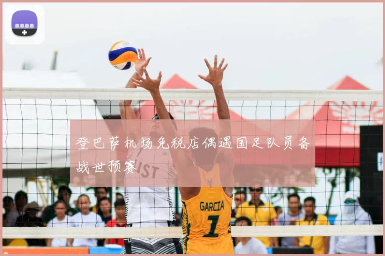 登巴萨机场免税店偶遇国足队员备战世预赛