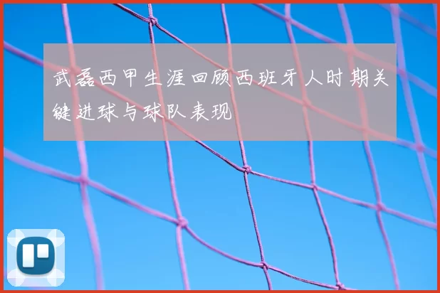 武磊西甲生涯回顾西班牙人时期关键进球与球队表现