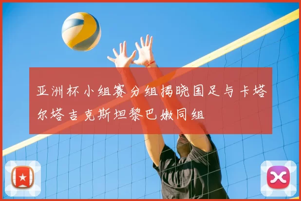 亚洲杯小组赛分组揭晓国足与卡塔尔塔吉克斯坦黎巴嫩同组