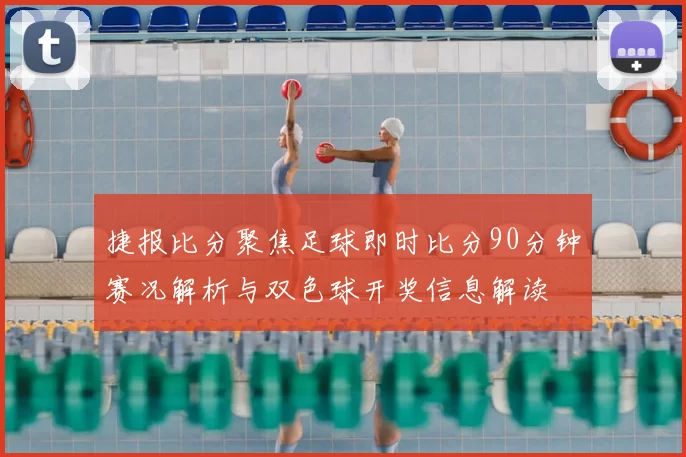 捷报比分聚焦足球即时比分90分钟赛况解析与双色球开奖信息解读