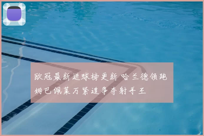 欧冠最新进球榜更新 哈兰德领跑 姆巴佩莱万紧追争夺射手王