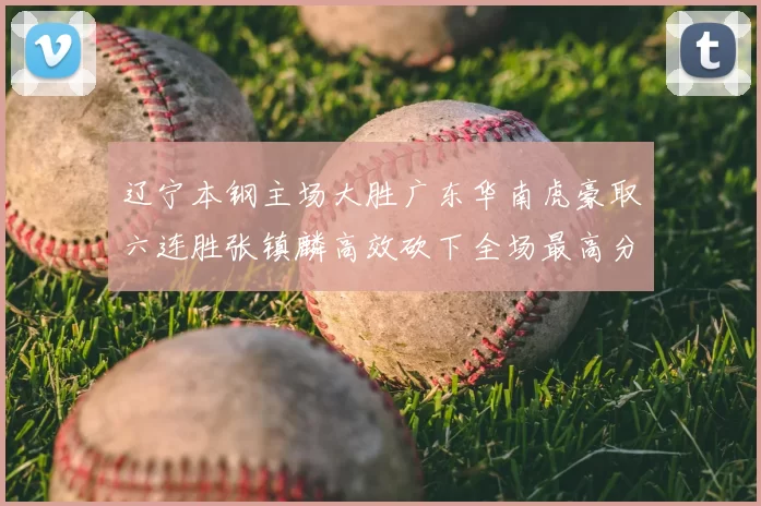 辽宁本钢主场大胜广东华南虎豪取六连胜张镇麟高效砍下全场最高分