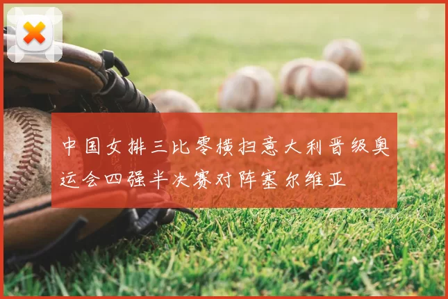 中国女排三比零横扫意大利晋级奥运会四强半决赛对阵塞尔维亚