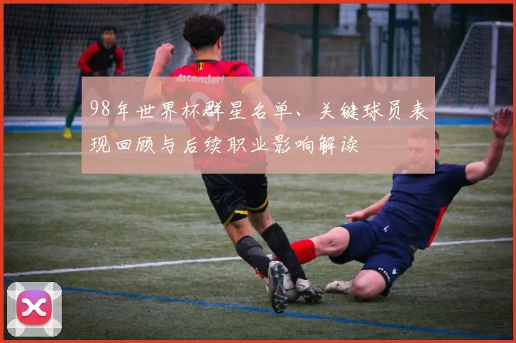 98年世界杯群星名单、关键球员表现回顾与后续职业影响解读
