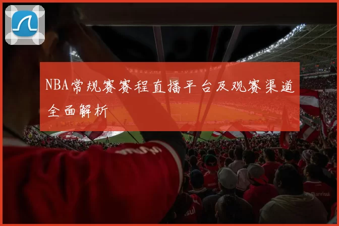 NBA常规赛赛程直播平台及观赛渠道全面解析