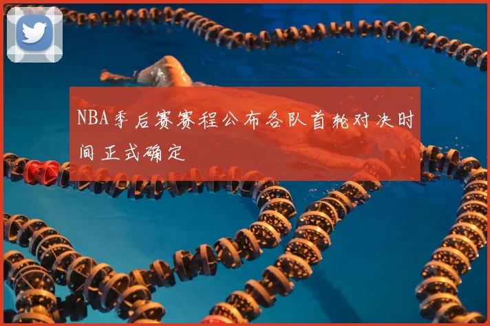 NBA季后赛赛程公布各队首轮对决时间正式确定