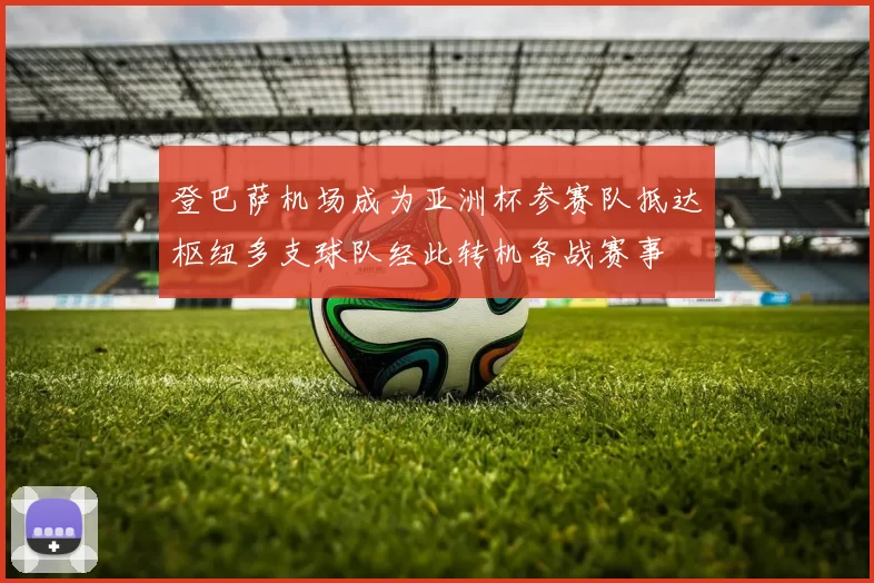 登巴萨机场成为亚洲杯参赛队抵达枢纽多支球队经此转机备战赛事