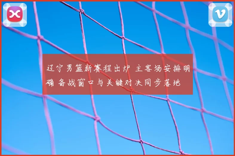辽宁男篮新赛程出炉 主客场安排明确 备战窗口与关键对决同步落地