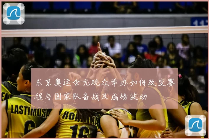 东京奥运会无观众举办如何改变赛程与国家队备战及成绩波动
