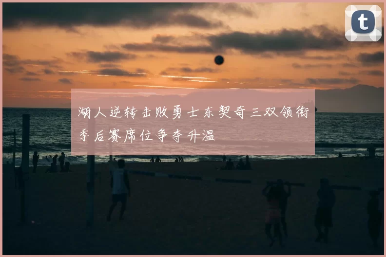 湖人逆转击败勇士东契奇三双领衔季后赛席位争夺升温