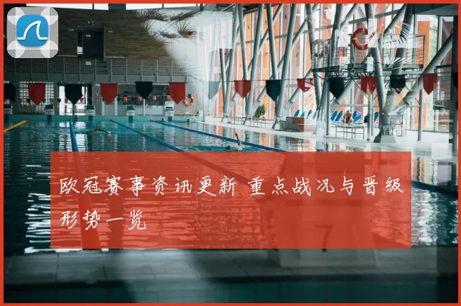 欧冠赛事资讯更新 重点战况与晋级形势一览