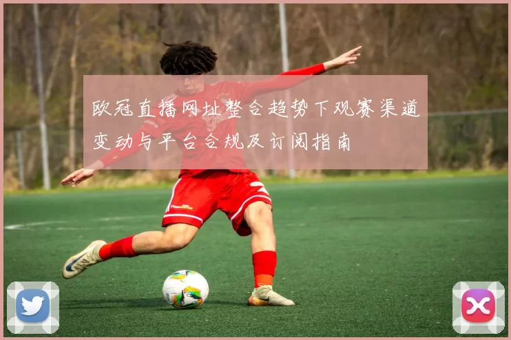 欧冠直播网址整合趋势下观赛渠道变动与平台合规及订阅指南