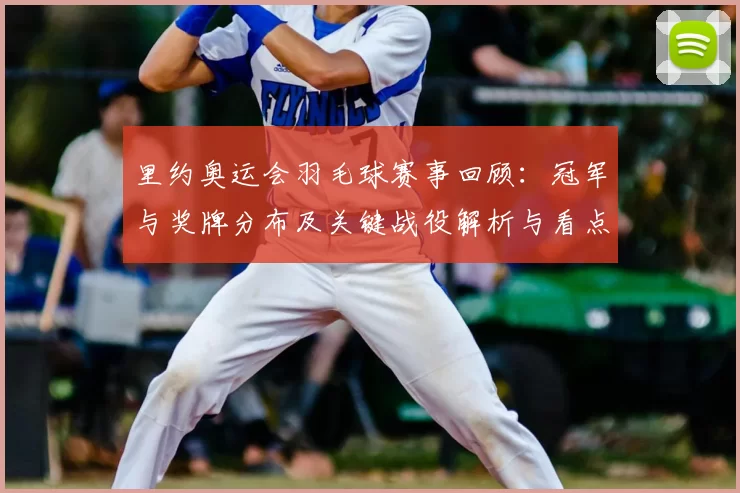 里约奥运会羽毛球赛事回顾：冠军与奖牌分布及关键战役解析与看点