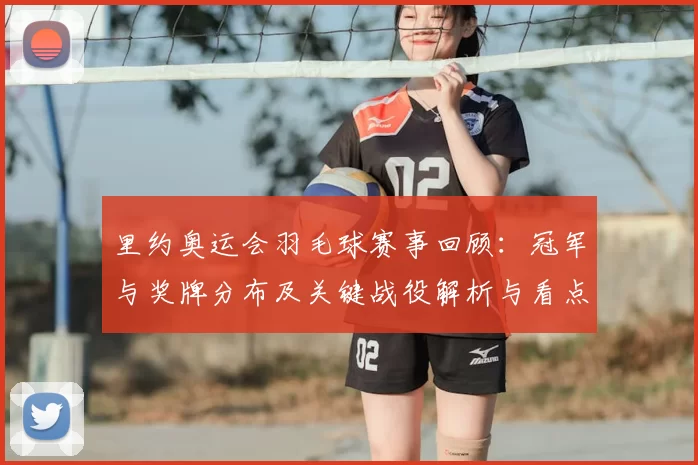 里约奥运会羽毛球赛事回顾：冠军与奖牌分布及关键战役解析与看点