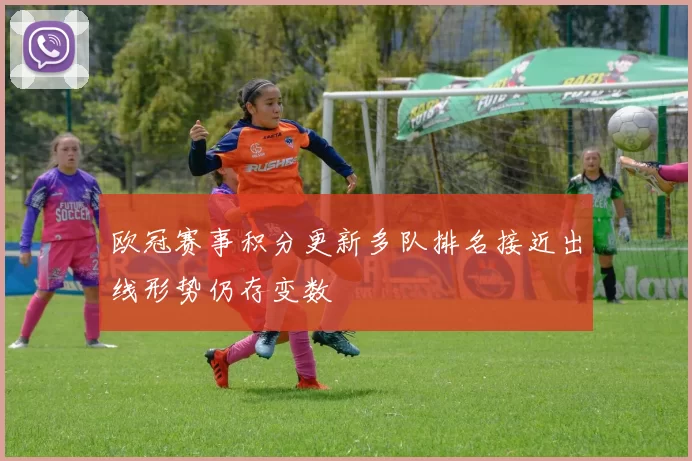 欧冠赛事积分更新多队排名接近出线形势仍存变数