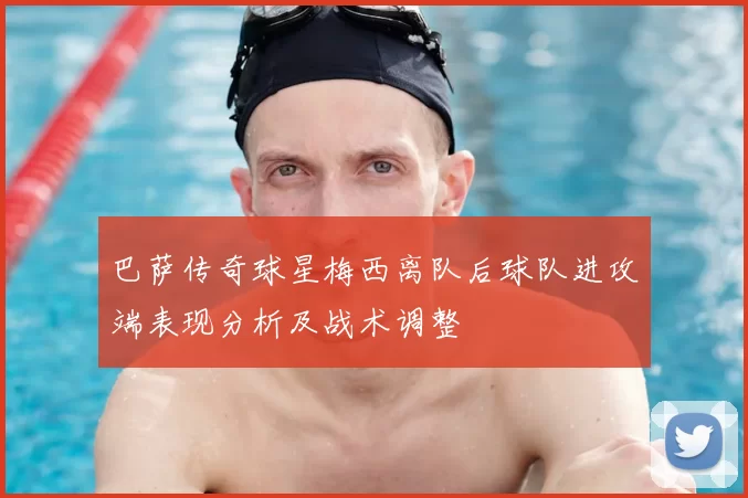 巴萨传奇球星梅西离队后球队进攻端表现分析及战术调整