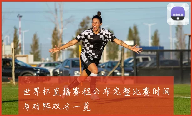 世界杯直播赛程公布完整比赛时间与对阵双方一览