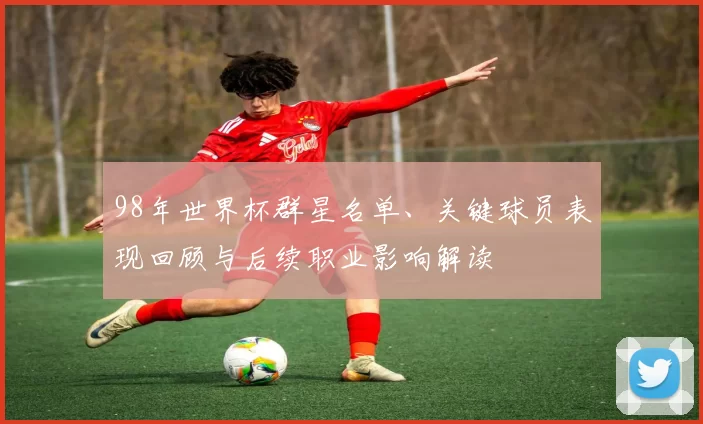 98年世界杯群星名单、关键球员表现回顾与后续职业影响解读