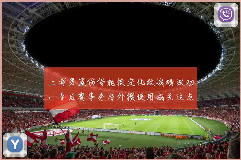 上海男篮伤停轮换变化致战绩波动，季后赛争夺与外援使用成关注点