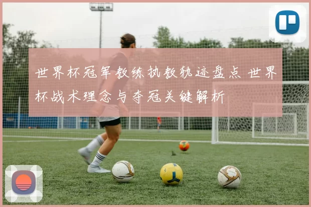 世界杯冠军教练执教轨迹盘点 世界杯战术理念与夺冠关键解析