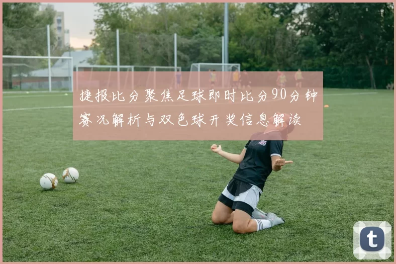 捷报比分聚焦足球即时比分90分钟赛况解析与双色球开奖信息解读