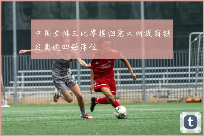 中国女排三比零横扫意大利提前锁定奥运四强席位