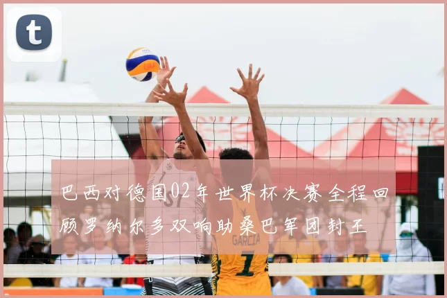 巴西对德国02年世界杯决赛全程回顾罗纳尔多双响助桑巴军团封王