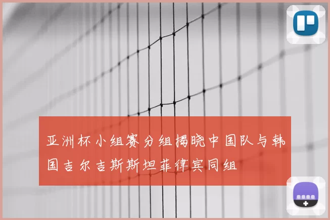 亚洲杯小组赛分组揭晓中国队与韩国吉尔吉斯斯坦菲律宾同组
