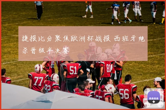 捷报比分聚焦欧洲杯战报 西班牙绝杀晋级半决赛
