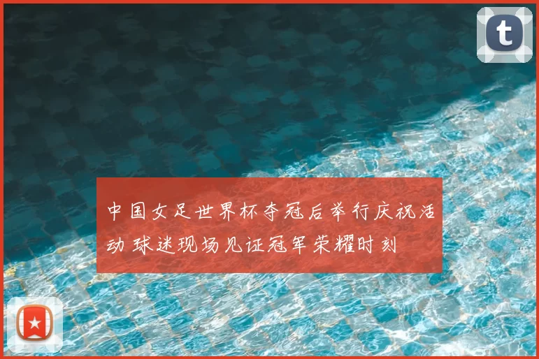 中国女足世界杯夺冠后举行庆祝活动 球迷现场见证冠军荣耀时刻
