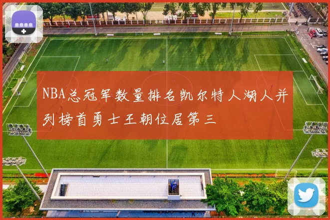 NBA总冠军数量排名凯尔特人湖人并列榜首勇士王朝位居第三