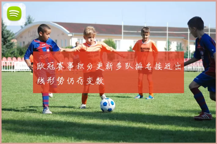 欧冠赛事积分更新多队排名接近出线形势仍存变数