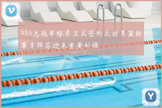 NBA总冠军球员正式签约北控男篮新赛季阵容迎来重要补强