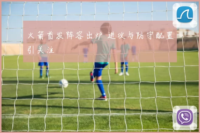 火箭首发阵容出炉 进攻与防守配置引关注