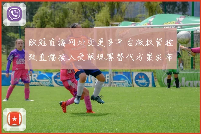 欧冠直播网址变更多平台版权管控致直播接入受限观赛替代方案发布